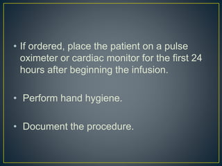 • If ordered, place the patient on a pulse
oximeter or cardiac monitor for the first 24
hours after beginning the infusion.
• Perform hand hygiene.
• Document the procedure.
 