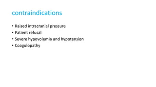 contraindications
• Raised intracranial pressure
• Patient refusal
• Severe hypovolemia and hypotension
• Coagulopathy
 