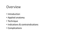 Overview
• Introduction
• Applied anatomy
• Technique
• Indications & contraindications
• Complications
 