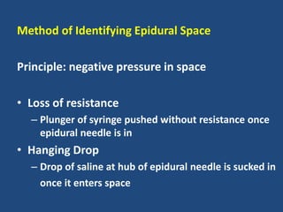 Method of Identifying Epidural Space
Principle: negative pressure in space
• Loss of resistance
– Plunger of syringe pushed without resistance once
epidural needle is in
• Hanging Drop
– Drop of saline at hub of epidural needle is sucked in
once it enters space
 