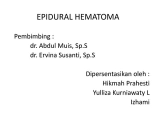 EPIDURAL HEMATOMA
Pembimbing :
dr. Abdul Muis, Sp.S
dr. Ervina Susanti, Sp.S
Dipersentasikan oleh :
Hikmah Prahesti
Yulliza Kurniawaty L
Izhami
 