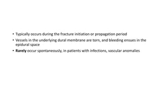• Typically occurs during the fracture initiation or propagation period
• Vessels in the underlying dural membrane are torn, and bleeding ensues in the
epidural space
• Rarely occur spontaneously, in patients with infections, vascular anomalies
 