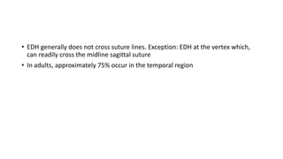 • EDH generally does not cross suture lines. Exception: EDH at the vertex which,
can readily cross the midline sagittal suture
• In adults, approximately 75% occur in the temporal region
 