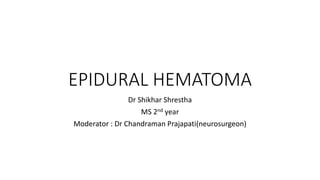 EPIDURAL HEMATOMA
Dr Shikhar Shrestha
MS 2nd year
Moderator : Dr Chandraman Prajapati(neurosurgeon)
 