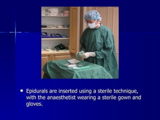 Epidurals are inserted using a sterile technique, with the anaesthetist wearing a sterile gown and gloves. 