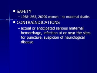 SAFETY  1968-1985, 26000 women : no maternal deaths  CONTRAINDICATIONS  actual or anticipated serious maternal hemorrhage, infection at or near the sites for puncture, suspicion of neurological disease  
