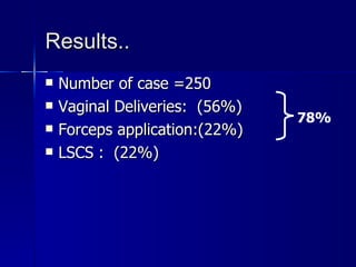 Results.. Number of case =250 Vaginal Deliveries:  (56%) Forceps application:(22%) LSCS :  (22%) 78% 
