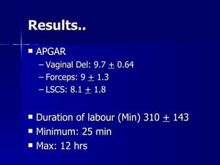Results.. APGAR  Vaginal Del: 9.7  +  0.64 Forceps: 9  +  1.3 LSCS: 8.1  +  1.8 Duration of labour (Min) 310  +  143 Minimum: 25 min Max: 12 hrs 