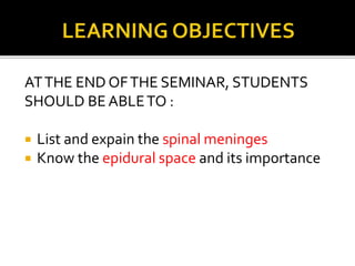 ATTHE END OFTHE SEMINAR, STUDENTS
SHOULD BE ABLETO :
 List and expain the spinal meninges
 Know the epidural space and its importance
 