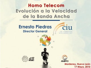 Homo Telecom
Evolución a la Velocidad
   de la Banda Ancha

 Ernesto Piedras
  Director General




                     Monterrey, Nuevo León
                             17 Mayo, 2010
 