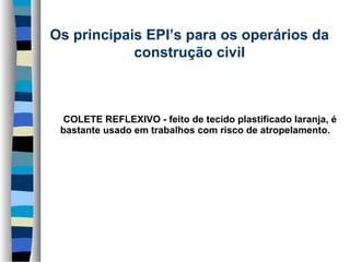 Os principais EPI’s para os operários da 
construção civil
      

      COLETE REFLEXIVO - feito de tecido plastificado laranja, é 
bastante usado em trabalhos com risco de atropelamento.

 