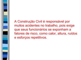 A Construção Civil é responsável por
muitos acidentes no trabalho, pois exige
que seus funcionários se exponham a
fatores de risco, como calor, altura, ruídos
e esforços repetitivos.

 