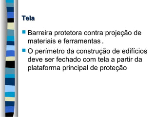 Tela
 Barreira

protetora contra projeção de
materiais e ferramentas.
 O perímetro da construção de edifícios
deve ser fechado com tela a partir da
plataforma principal de proteção

 