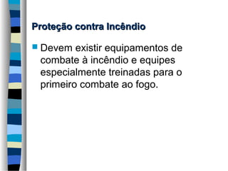 Proteção contra Incêndio
 Devem

existir equipamentos de
combate à incêndio e equipes
especialmente treinadas para o
primeiro combate ao fogo.

 