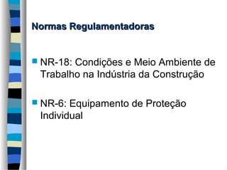 Normas Regulamentadoras

 NR-18:

Condições e Meio Ambiente de
Trabalho na Indústria da Construção

 NR-6:

Equipamento de Proteção
Individual

 