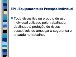 EPI - Equipamento de Proteção Individual
 Todo dispositivo

ou produto de uso
individual utilizado pelo trabalhador,
destinado à proteção de riscos
suscetíveis de ameaçar a segurança e
a saúde no trabalho.

 