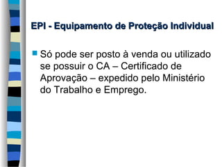 EPI - Equipamento de Proteção Individual
 Só

pode ser posto à venda ou utilizado
se possuir o CA – Certificado de
Aprovação – expedido pelo Ministério
do Trabalho e Emprego.

 