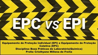 Equipamento de Proteção Individual (EPI) e Equipamento de Proteção
Coletiva (EPC)
Disciplina: Boas Práticas de Laboratório(Química)
Profa: Cristhyane Millena de Freita
 