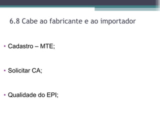 6.8 Cabe ao fabricante e ao importador
• Cadastro – MTE;
• Solicitar CA;
• Qualidade do EPI;
 