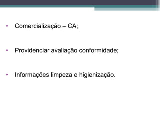• Comercialização – CA;
• Providenciar avaliação conformidade;
• Informações limpeza e higienização.
 