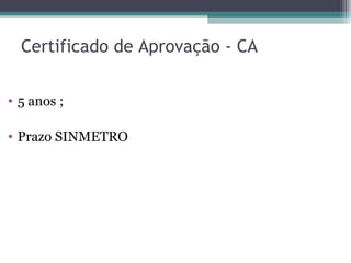 Certificado de Aprovação - CA
• 5 anos ;
• Prazo SINMETRO
 