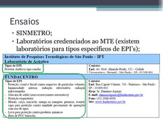 Ensaios
• SINMETRO;
• Laboratórios credenciados ao MTE (existem
laboratórios para tipos específicos de EPI’s);
 