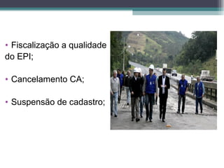 • Fiscalização a qualidade
do EPI;
• Cancelamento CA;
• Suspensão de cadastro;
 