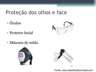 Proteção dos olhos e face
• Óculos
• Protetor facial
• Máscara de solda
Fonte: www.classificados-brasil.com
 