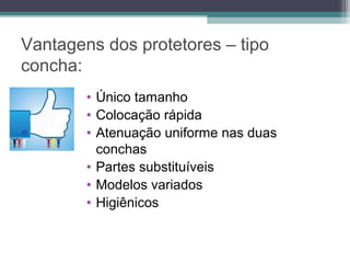 Vantagens dos protetores – tipo
concha:
• Único tamanho
• Colocação rápida
• Atenuação uniforme nas duas
conchas
• Partes substituíveis
• Modelos variados
• Higiênicos
 