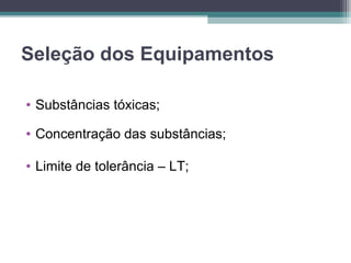 Seleção dos Equipamentos
• Substâncias tóxicas;
• Concentração das substâncias;
• Limite de tolerância – LT;
 