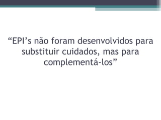 “EPI’s não foram desenvolvidos para
substituir cuidados, mas para
complementá-los”
 