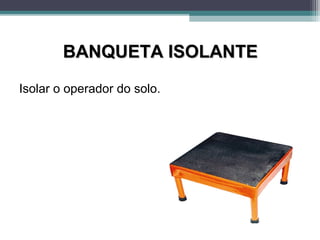 BANQUETA ISOLANTEBANQUETA ISOLANTE
Isolar o operador do solo.
 