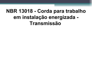 NBR 13018 - Corda para trabalho
em instalação energizada -
Transmissão
 
