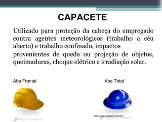 CAPACETE
Utilizado para proteção da cabeça do empregado
contra agentes meteorológicos (trabalho a céu
aberto) e trabalho confinado, impactos
provenientes de queda ou projeção de objetos,
queimaduras, choque elétrico e irradiação solar.
Aba Frontal Aba Total
http://www.deltamt.com.br/
 