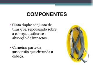 COMPONENTES
• Cinta dupla: conjunto de
tiras que, repousando sobre
a cabeça, destina-se a
absorção de impactos.
• Carneira: parte da
suspensão que circunda a
cabeça.
www.geraisepi.com.br
 
