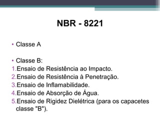 NBR - 8221
• Classe A
• Classe B:
1.Ensaio de Resistência ao Impacto.
2.Ensaio de Resistência à Penetração.
3.Ensaio de Inflamabilidade.
4.Ensaio de Absorção de Água.
5.Ensaio de Rigidez Dielétrica (para os capacetes
classe "B").
 
