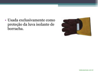 • Usada exclusivamente como
proteção da luva isolante de
borracha.
redecasamais.com.br
 