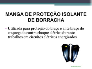 MANGA DE PROTEÇÃO ISOLANTE
DE BORRACHA
• Utilizada para proteção do braço e ante braço do
empregado contra choque elétrico durante
trabalhos em circuitos elétricos energizados.
matrizsms.com
 