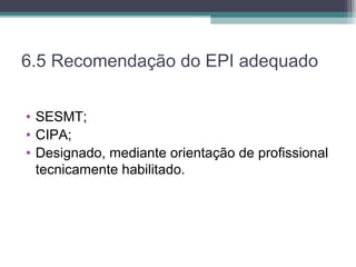 6.5 Recomendação do EPI adequado
• SESMT;
• CIPA;
• Designado, mediante orientação de profissional
tecnicamente habilitado.
 