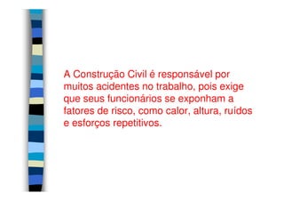 A Construção Civil é responsável por
muitos acidentes no trabalho, pois exige
que seus funcionários se exponham aque seus funcionários se exponham a
fatores de risco, como calor, altura, ruídos
e esforços repetitivos.
 