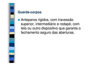 Guarda-
Guarda-corpos

 Anteparos rígidos, com travessão
 superior, intermediário e rodapé, com
 tela ou outro dispositivo que garanta o
 fechamento seguro das aberturas.
 