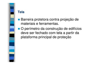 Tela

 Barreira protetora contra projeção de
 materiais e ferramentas.
 O perímetro da construção de edifícios
 deve ser fechado com tela a partir da
 plataforma principal de proteção
 