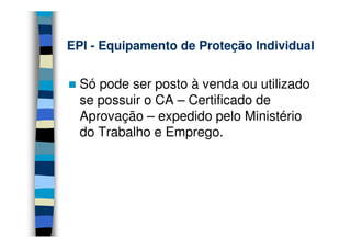 EPI - Equipamento de Proteção Individual


  Só pode ser posto à venda ou utilizado
  se possuir o CA – Certificado de
  Aprovação – expedido pelo Ministério
  do Trabalho e Emprego.
 