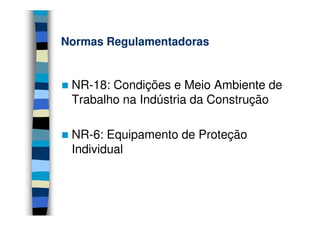 Normas Regulamentadoras


 NR-18: Condições e Meio Ambiente de
 Trabalho na Indústria da Construção

 NR-6: Equipamento de Proteção
 Individual
 