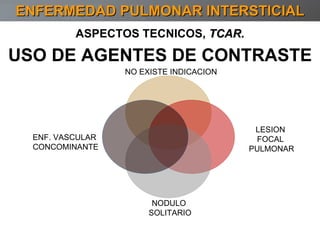 USO DE AGENTES DE CONTRASTE ENFERMEDAD PULMONAR INTERSTICIAL ASPECTOS TECNICOS,  TCAR. NO EXISTE INDICACION LESION  FOCAL  PULMONAR NODULO  SOLITARIO ENF. VASCULAR  CONCOMINANTE 