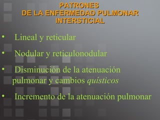PATRONES  DE LA ENFERMEDAD PULMONAR INTERSTICIAL Lineal y reticular Nodular y reticulonodular Disminución de la atenuación  pulmonar y cambios  quísticos Incremento de la atenuación pulmonar 