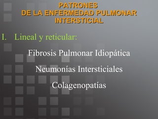 PATRONES  DE LA ENFERMEDAD PULMONAR INTERSTICIAL Lineal y reticular: Fibrosis Pulmonar Idiopática Neumonías Intersticiales Colagenopatías 