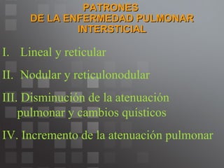 PATRONES  DE LA ENFERMEDAD PULMONAR INTERSTICIAL Lineal y reticular Nodular y reticulonodular Disminución de la atenuación  pulmonar y cambios quísticos Incremento de la atenuación pulmonar 