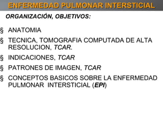 ORGANIZACIÓN, OBJETIVOS: ANATOMIA TECNICA, TOMOGRAFIA COMPUTADA DE ALTA RESOLUCION,  TCAR. INDICACIONES,  TCAR PATRONES DE IMAGEN,  TCAR CONCEPTOS BASICOS SOBRE LA ENFERMEDAD PULMONAR  INTERSTICIAL ( EPI ) ENFERMEDAD PULMONAR INTERSTICIAL 