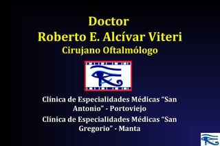 DoctorDoctor
Roberto E. Alcívar ViteriRoberto E. Alcívar Viteri
Cirujano OftalmólogoCirujano Oftalmólogo
Clínica de Especialidades Médicas “SanClínica de Especialidades Médicas “San
Antonio” - PortoviejoAntonio” - Portoviejo
Clínica de Especialidades Médicas “SanClínica de Especialidades Médicas “San
Gregorio” - MantaGregorio” - Manta
 
